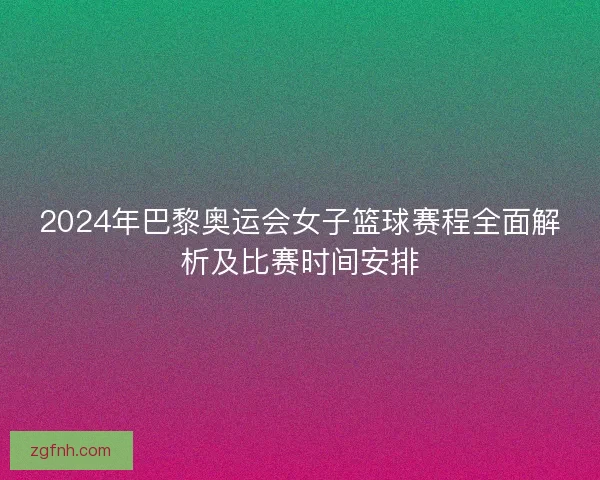 2024年巴黎奥运会女子篮球赛程全面解析及比赛时间安排