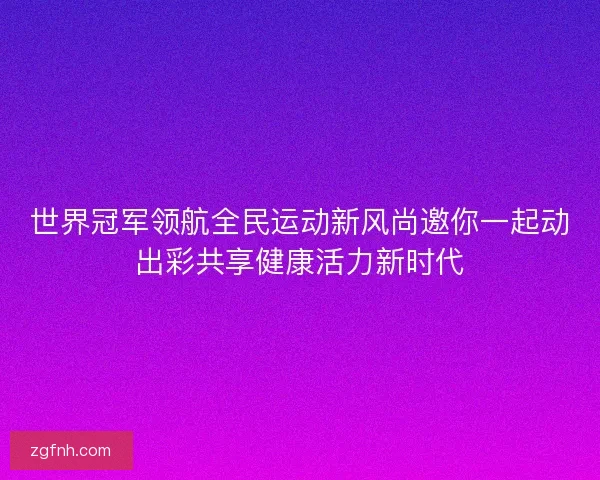 世界冠军领航全民运动新风尚邀你一起动出彩共享健康活力新时代