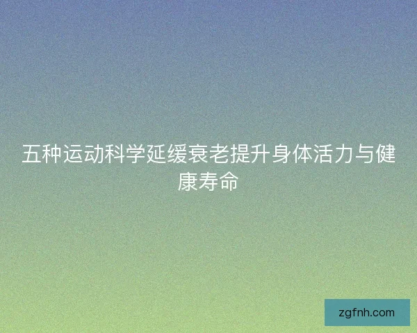 五种运动科学延缓衰老提升身体活力与健康寿命