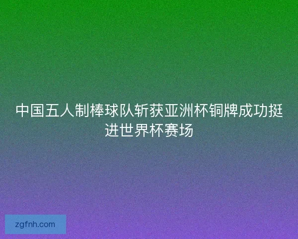 中国五人制棒球队斩获亚洲杯铜牌成功挺进世界杯赛场