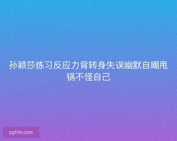 孙颖莎练习反应力背转身失误幽默自嘲甩锅不怪自己