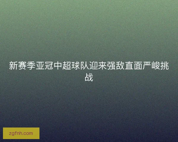 新赛季亚冠中超球队迎来强敌直面严峻挑战