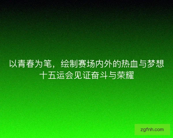 以青春为笔，绘制赛场内外的热血与梦想十五运会见证奋斗与荣耀